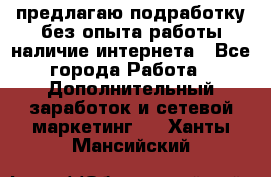 предлагаю подработку без опыта работы,наличие интернета - Все города Работа » Дополнительный заработок и сетевой маркетинг   . Ханты-Мансийский